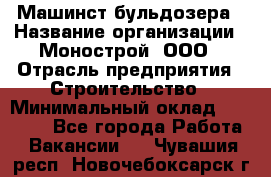 Машинст бульдозера › Название организации ­ Монострой, ООО › Отрасль предприятия ­ Строительство › Минимальный оклад ­ 20 000 - Все города Работа » Вакансии   . Чувашия респ.,Новочебоксарск г.